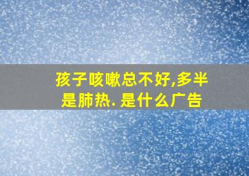 孩子咳嗽总不好,多半是肺热. 是什么广告